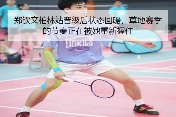郑钦文柏林站晋级后状态回暖，草地赛季的节奏正在被她重新握住 | Tencent Sports